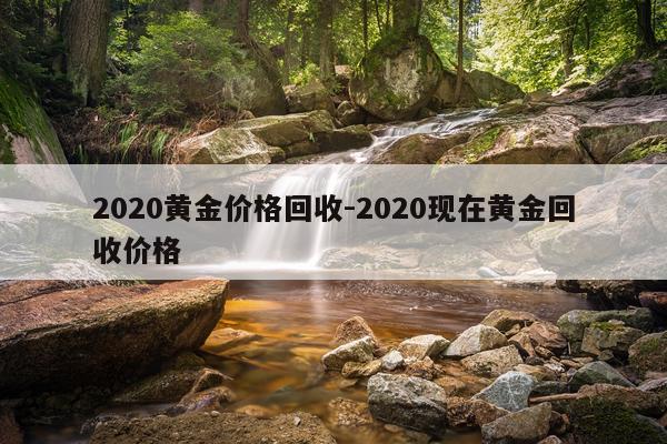 2020黄金价格回收-2020现在黄金回收价格