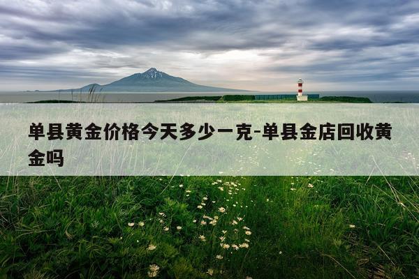 单县黄金价格今天多少一克-单县金店回收黄金吗