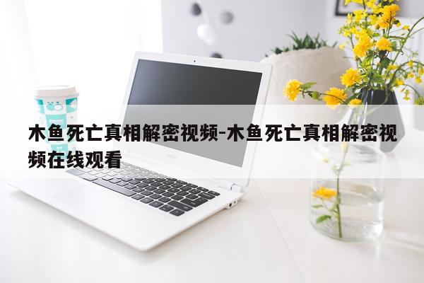 木鱼死亡真相解密视频-木鱼死亡真相解密视频在线观看