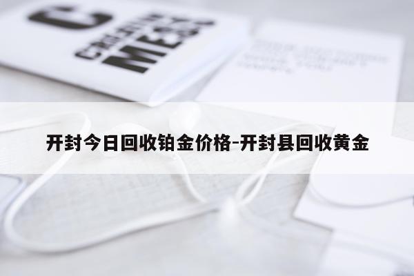 开封今日回收铂金价格-开封县回收黄金