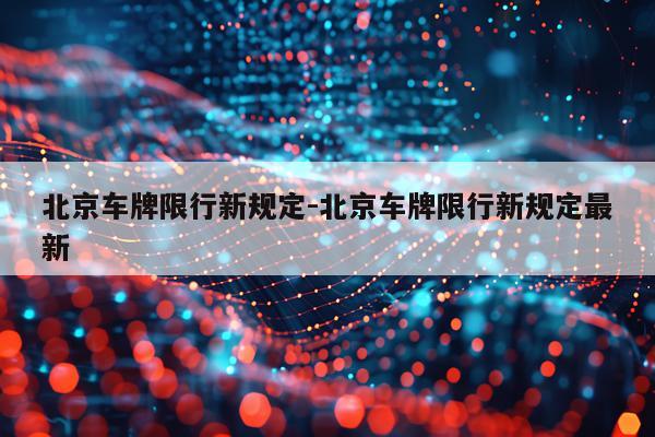 北京车牌限行新规定-北京车牌限行新规定最新
