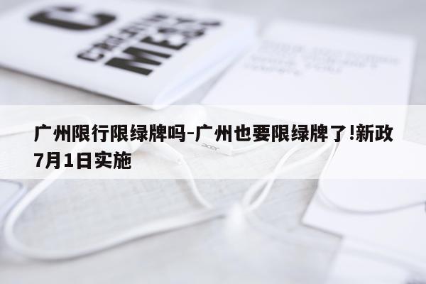 广州限行限绿牌吗-广州也要限绿牌了!新政7月1日实施