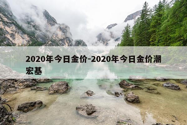 2020年今日金价-2020年今日金价潮宏基
