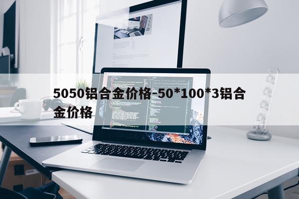 5050铝合金价格-50*100*3铝合金价格