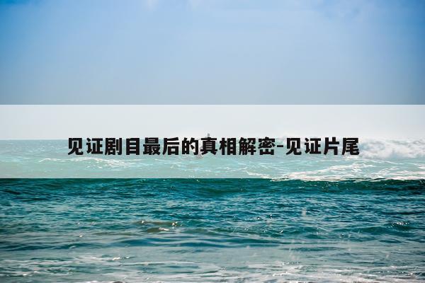 见证剧目最后的真相解密-见证片尾