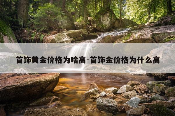首饰黄金价格为啥高-首饰金价格为什么高
