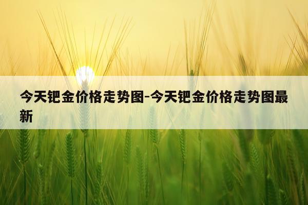 今天钯金价格走势图-今天钯金价格走势图最新