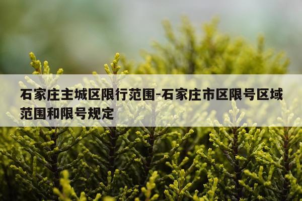 石家庄主城区限行范围-石家庄市区限号区域范围和限号规定