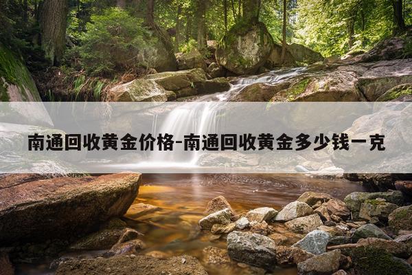 南通回收黄金价格-南通回收黄金多少钱一克