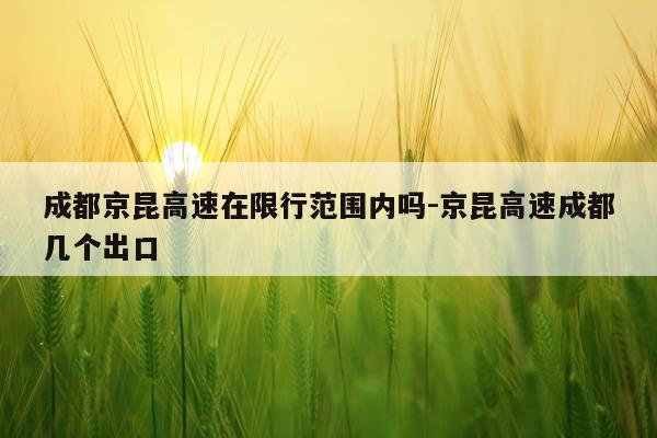 成都京昆高速在限行范围内吗-京昆高速成都几个出口