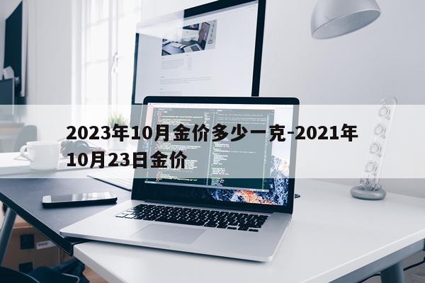 2023年10月金价多少一克-2021年10月23日金价