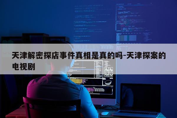 天津解密探店事件真相是真的吗-天津探案的电视剧
