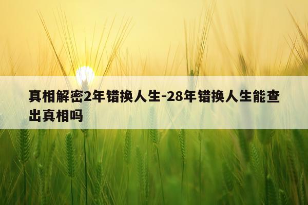 真相解密2年错换人生-28年错换人生能查出真相吗