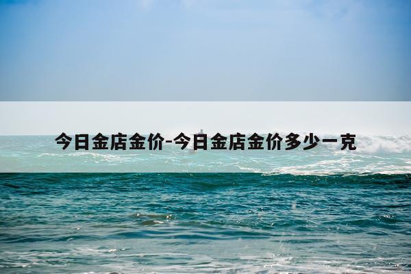 今日金店金价-今日金店金价多少一克