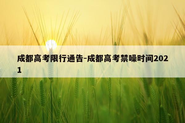 成都高考限行通告-成都高考禁噪时间2021