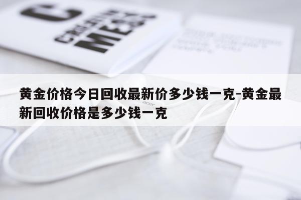 黄金价格今日回收最新价多少钱一克-黄金最新回收价格是多少钱一克