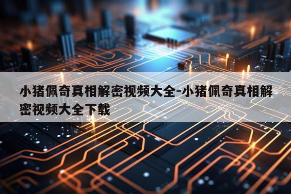 小猪佩奇真相解密视频大全-小猪佩奇真相解密视频大全下载