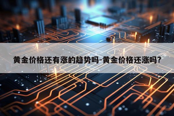 黄金价格还有涨的趋势吗-黄金价格还涨吗?