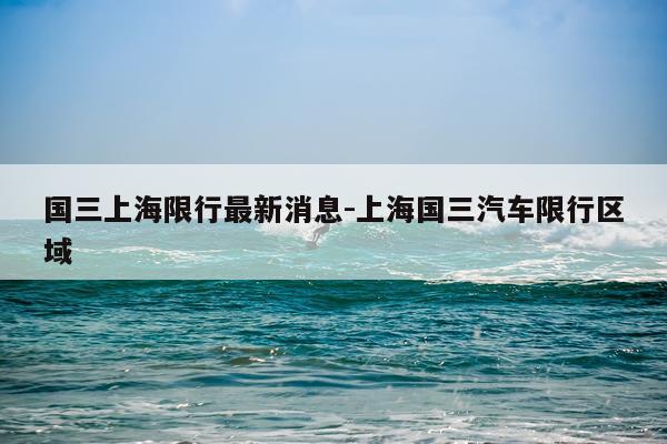 国三上海限行最新消息-上海国三汽车限行区域