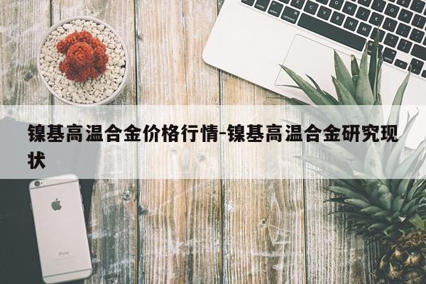 镍基高温合金价格行情-镍基高温合金研究现状
