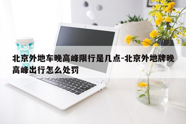 北京外地车晚高峰限行是几点-北京外地牌晚高峰出行怎么处罚
