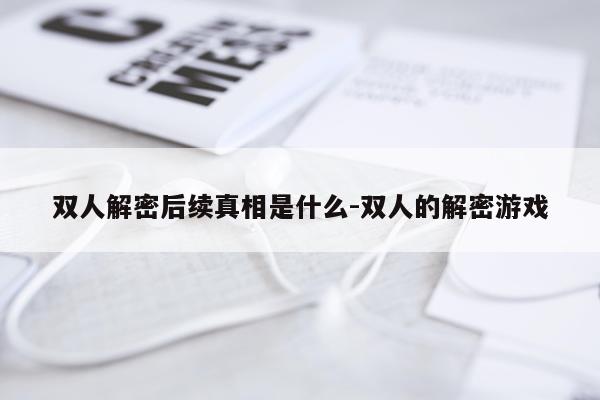双人解密后续真相是什么-双人的解密游戏