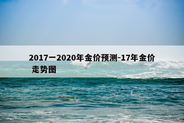 2017一2020年金价预测-17年金价 走势图