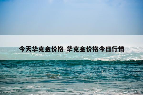今天华克金价格-华克金价格今日行情