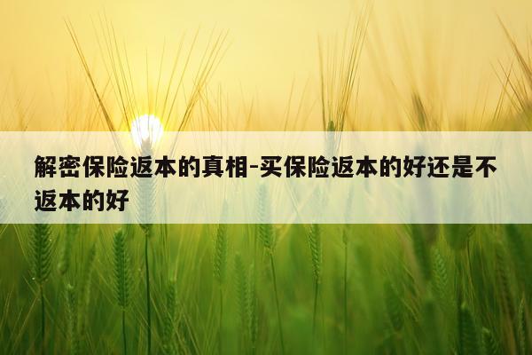 解密保险返本的真相-买保险返本的好还是不返本的好