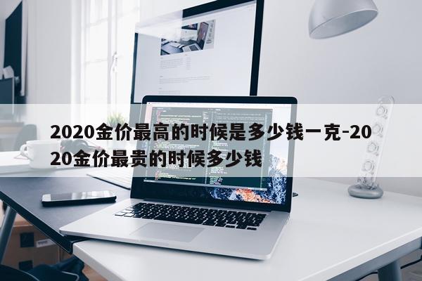 2020金价最高的时候是多少钱一克-2020金价最贵的时候多少钱