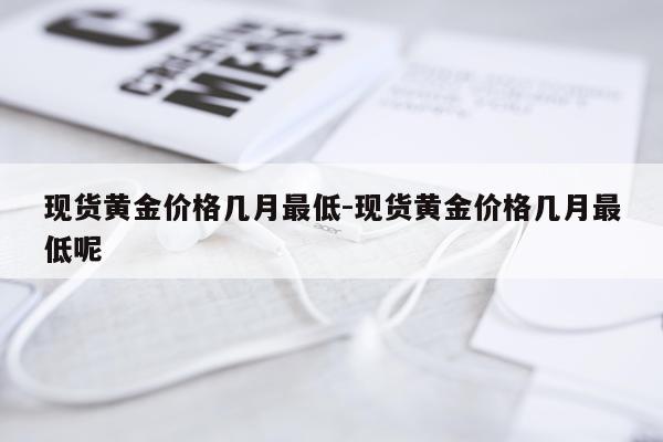 现货黄金价格几月最低-现货黄金价格几月最低呢