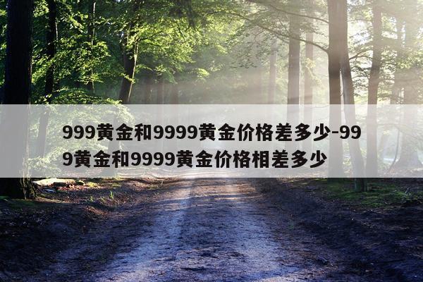999黄金和9999黄金价格差多少-999黄金和9999黄金价格相差多少