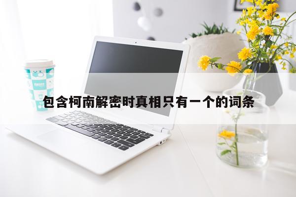 包含柯南解密时真相只有一个的词条