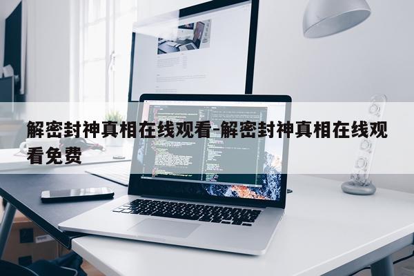 解密封神真相在线观看-解密封神真相在线观看免费