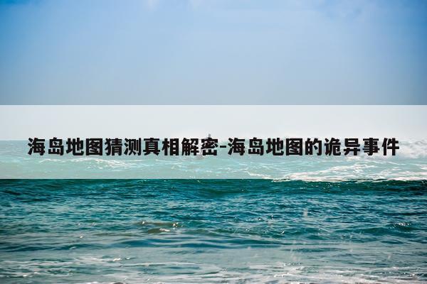 海岛地图猜测真相解密-海岛地图的诡异事件