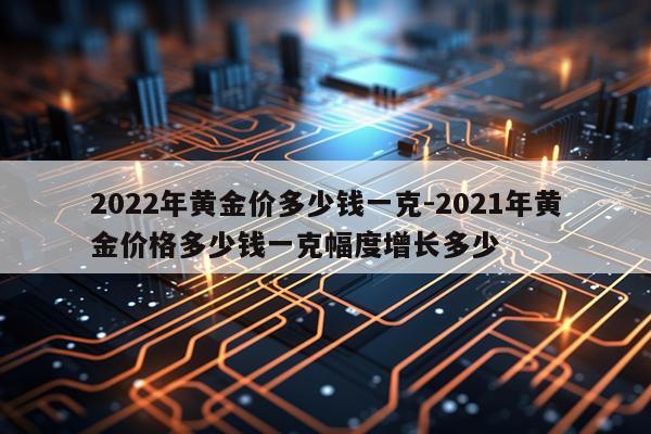 2022年黄金价多少钱一克-2021年黄金价格多少钱一克幅度增长多少