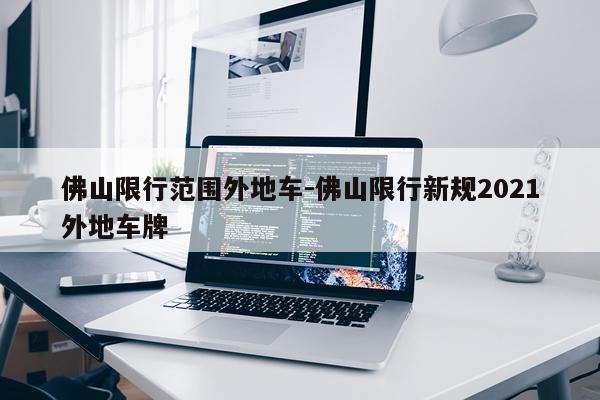 佛山限行范围外地车-佛山限行新规2021外地车牌