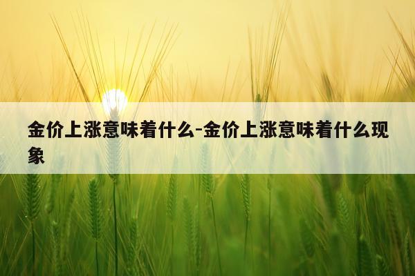 金价上涨意味着什么-金价上涨意味着什么现象