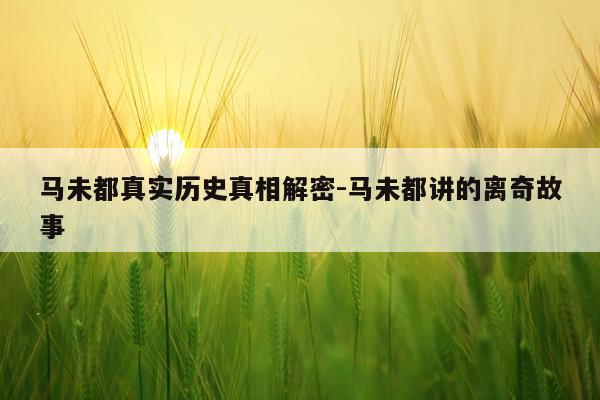 马未都真实历史真相解密-马未都讲的离奇故事