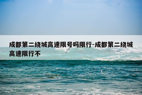 成都第二绕城高速限号吗限行-成都第二绕城高速限行不