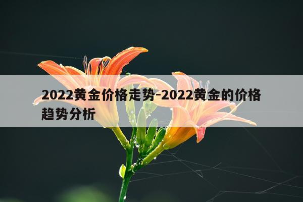 2022黄金价格走势-2022黄金的价格趋势分析