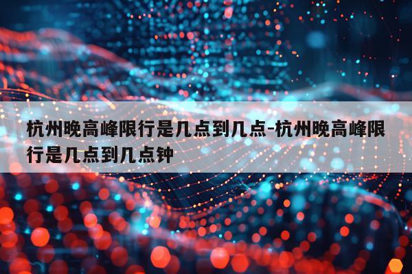 杭州晚高峰限行是几点到几点-杭州晚高峰限行是几点到几点钟