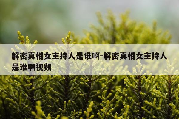解密真相女主持人是谁啊-解密真相女主持人是谁啊视频