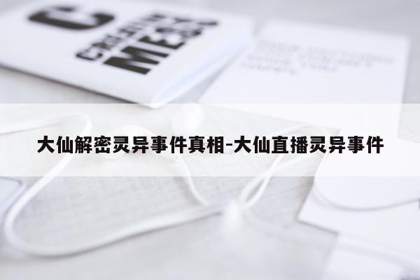 大仙解密灵异事件真相-大仙直播灵异事件