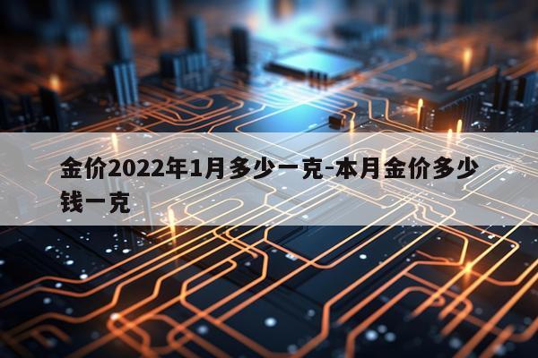 金价2022年1月多少一克-本月金价多少钱一克