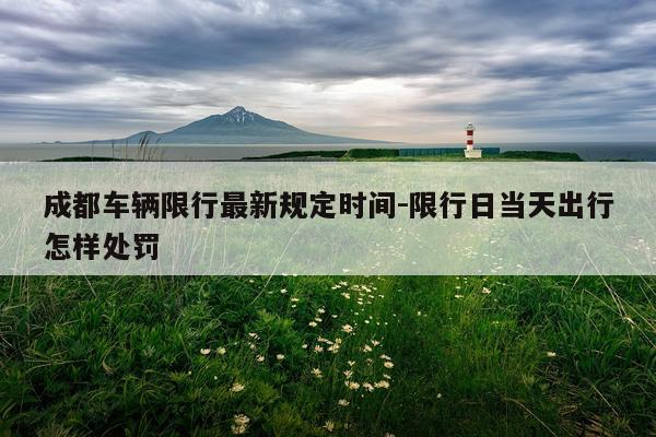 成都车辆限行最新规定时间-限行日当天出行怎样处罚