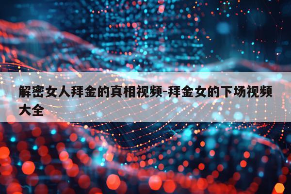 解密女人拜金的真相视频-拜金女的下场视频大全