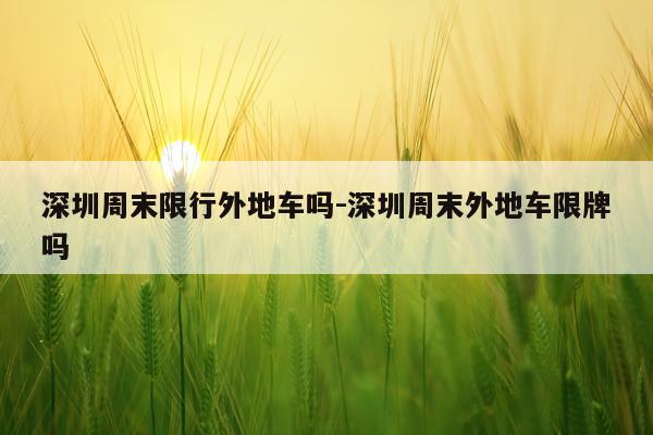 深圳周末限行外地车吗-深圳周末外地车限牌吗
