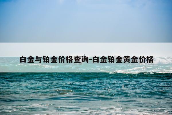 白金与铂金价格查询-白金铂金黄金价格