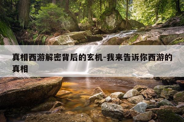 真相西游解密背后的玄机-我来告诉你西游的真相